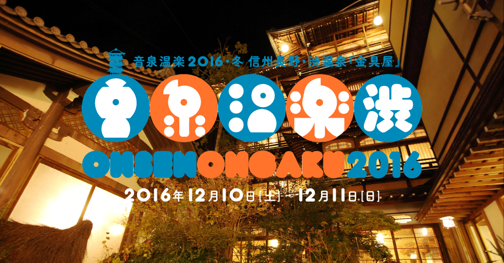 12/10-11〈 温泉復古の大号令 〉| 音泉温楽2016・冬 信州長野 渋温泉『金具屋』